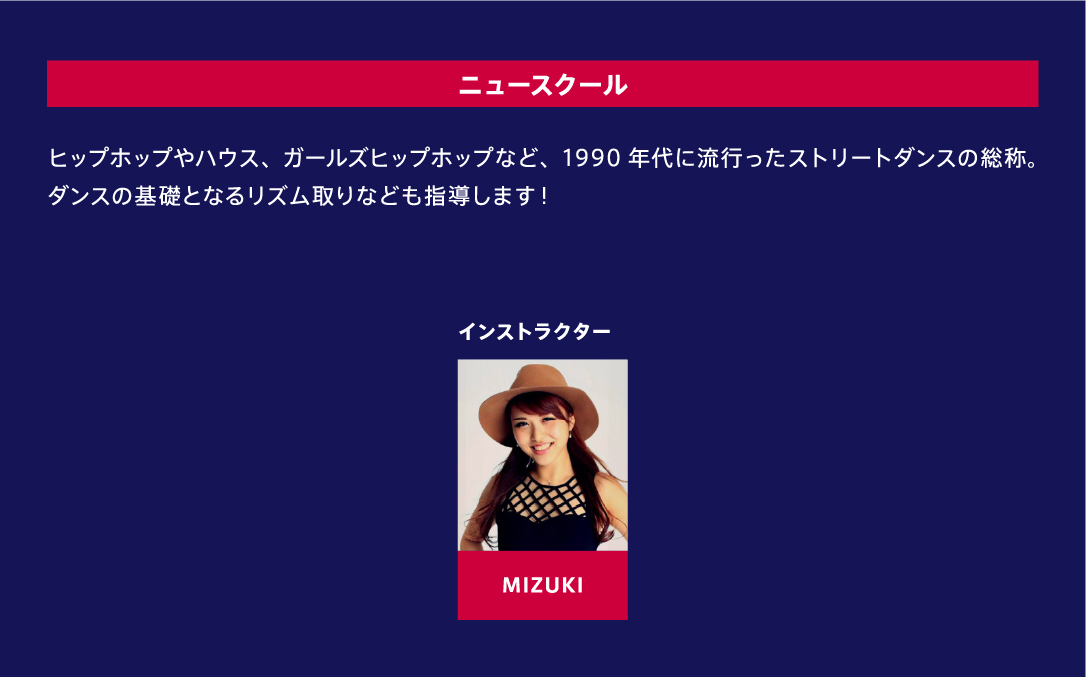 ニュースクール ヒップホップやハウス、ガールズヒップホップなど、1990年代に流行ったストリートダンスの総称。ダンスの基礎となるリズム取りなども指導します！ インストラクター MIZUKI